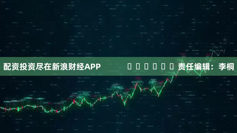 配资投资尽在新浪财经APP            						责任编辑：李桐
