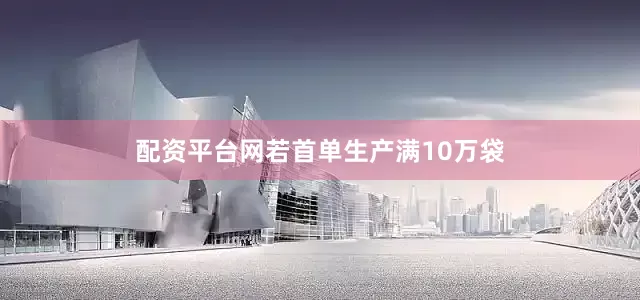 配资平台网若首单生产满10万袋