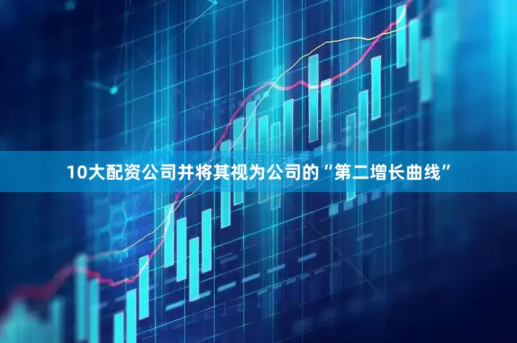 10大配资公司并将其视为公司的“第二增长曲线”
