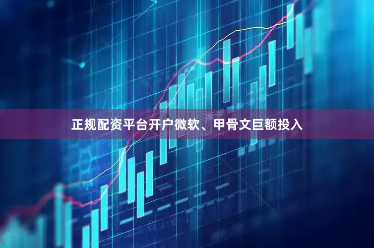 正规配资平台开户微软、甲骨文巨额投入