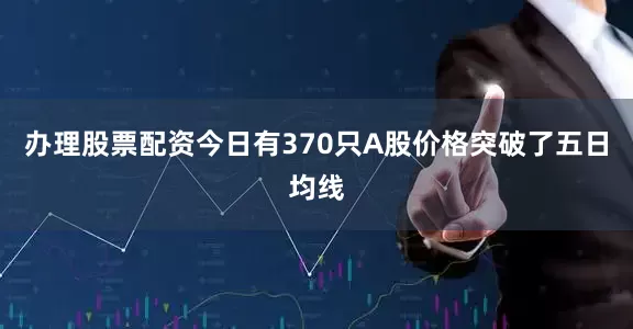 办理股票配资今日有370只A股价格突破了五日均线