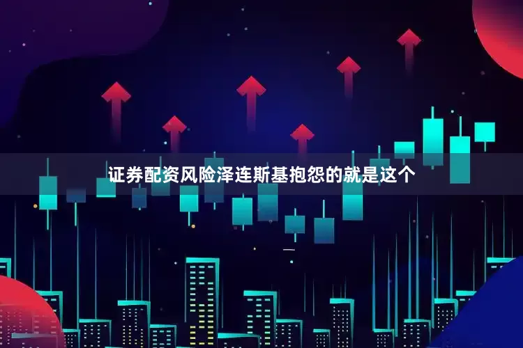证券配资风险泽连斯基抱怨的就是这个