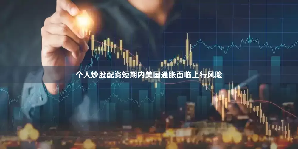 个人炒股配资短期内美国通胀面临上行风险