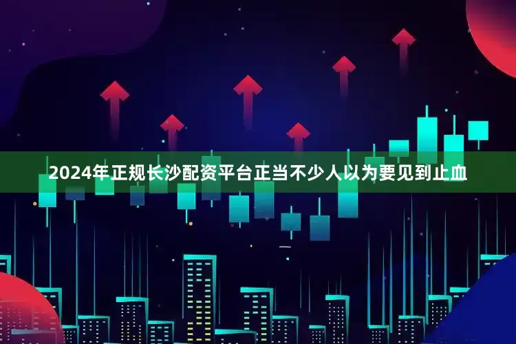 2024年正规长沙配资平台正当不少人以为要见到止血