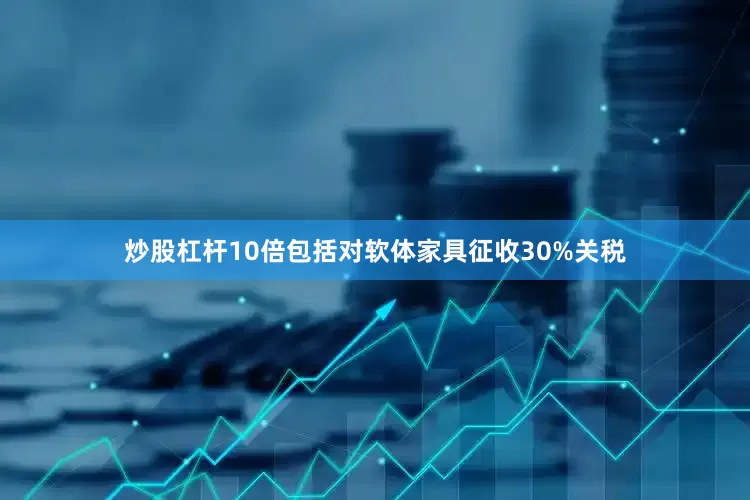 炒股杠杆10倍包括对软体家具征收30%关税