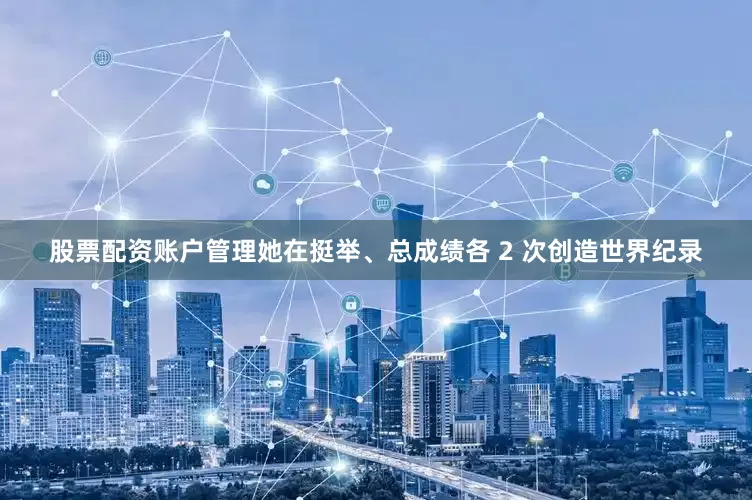 股票配资账户管理她在挺举、总成绩各 2 次创造世界纪录