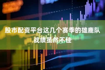 股市配资平台这几个赛季的雄鹿队战绩虽然不佳