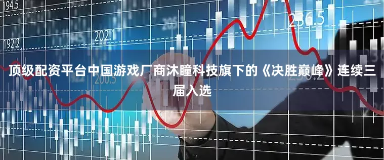 顶级配资平台中国游戏厂商沐瞳科技旗下的《决胜巅峰》连续三届入选