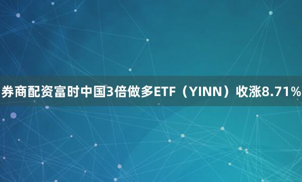 券商配资富时中国3倍做多ETF（YINN）收涨8.71%