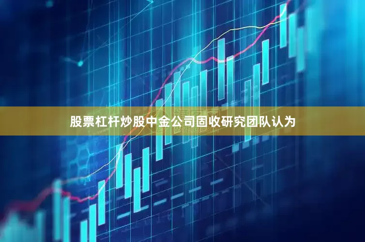 股票杠杆炒股中金公司固收研究团队认为