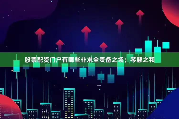 股票配资门户有哪些非求全责备之场；琴瑟之和