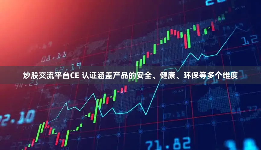 炒股交流平台CE 认证涵盖产品的安全、健康、环保等多个维度