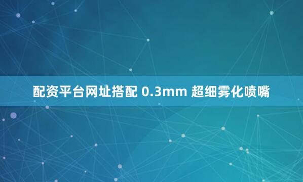 配资平台网址搭配 0.3mm 超细雾化喷嘴