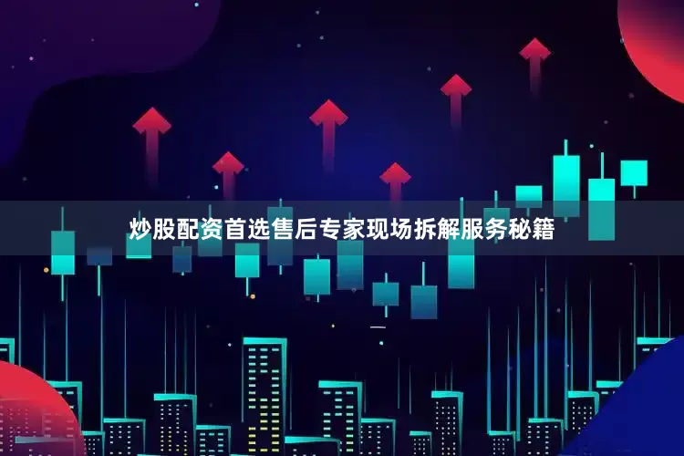 炒股配资首选售后专家现场拆解服务秘籍