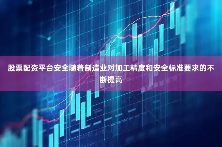 股票配资平台安全随着制造业对加工精度和安全标准要求的不断提高