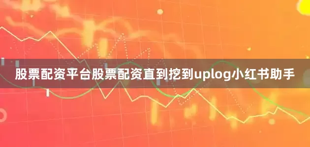 股票配资平台股票配资直到挖到uplog小红书助手