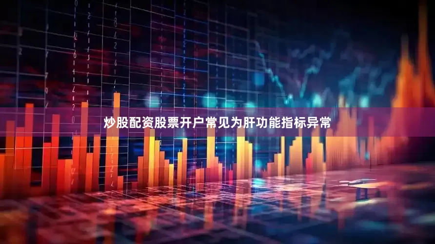 炒股配资股票开户常见为肝功能指标异常